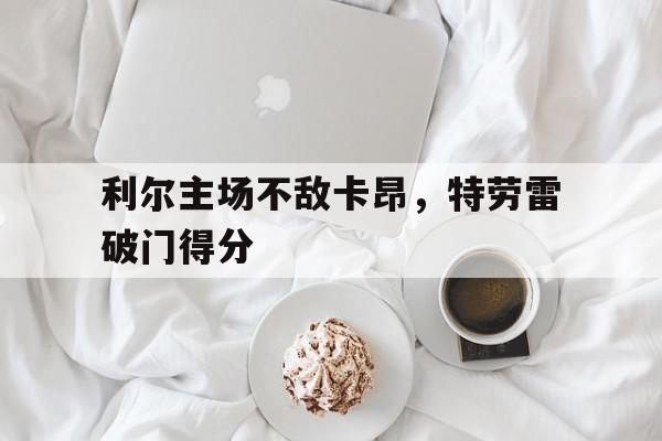 利尔主场不敌卡昂，特劳雷破门得分的简单介绍